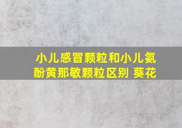 小儿感冒颗粒和小儿氨酚黄那敏颗粒区别 葵花